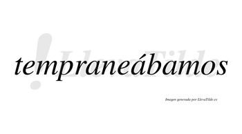 Tempraneábamos  lleva tilde con vocal tónica en la segunda «a»