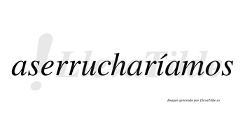 Aserrucharíamos  lleva tilde con vocal tónica en la «i»