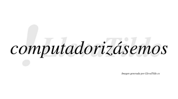 Computadorizásemos  lleva tilde con vocal tónica en la segunda «a»