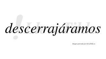 Descerrajáramos  lleva tilde con vocal tónica en la segunda «a»