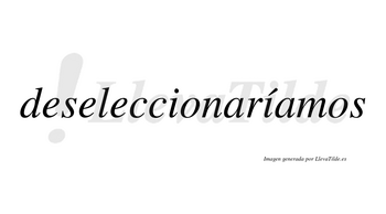 Deseleccionaríamos  lleva tilde con vocal tónica en la segunda «i»