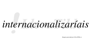 Internacionalizaríais  lleva tilde con vocal tónica en la cuarta «i»