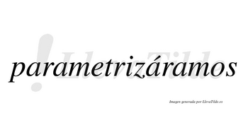 Parametrizáramos  lleva tilde con vocal tónica en la tercera «a»