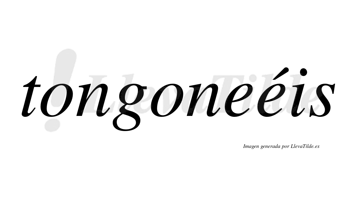 Tongoneéis  lleva tilde con vocal tónica en la segunda "e"