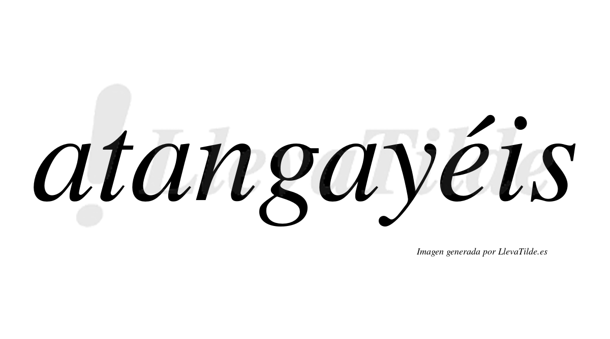 Atangayéis  lleva tilde con vocal tónica en la "e"