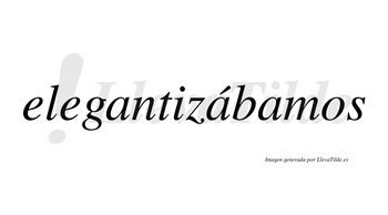 Elegantizábamos  lleva tilde con vocal tónica en la segunda «a»