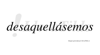 Desaquellásemos  lleva tilde con vocal tónica en la segunda «a»