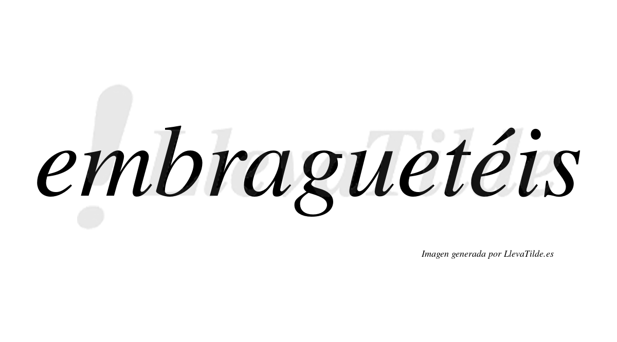 Embraguetéis  lleva tilde con vocal tónica en la tercera "e"