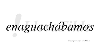 Enaguachábamos  lleva tilde con vocal tónica en la tercera «a»