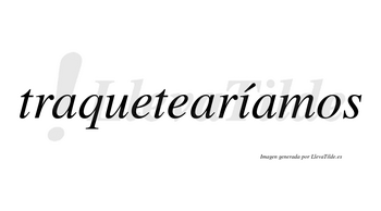 Traquetearíamos  lleva tilde con vocal tónica en la «i»
