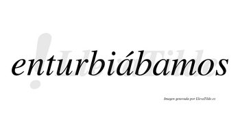 Enturbiábamos  lleva tilde con vocal tónica en la primera «a»