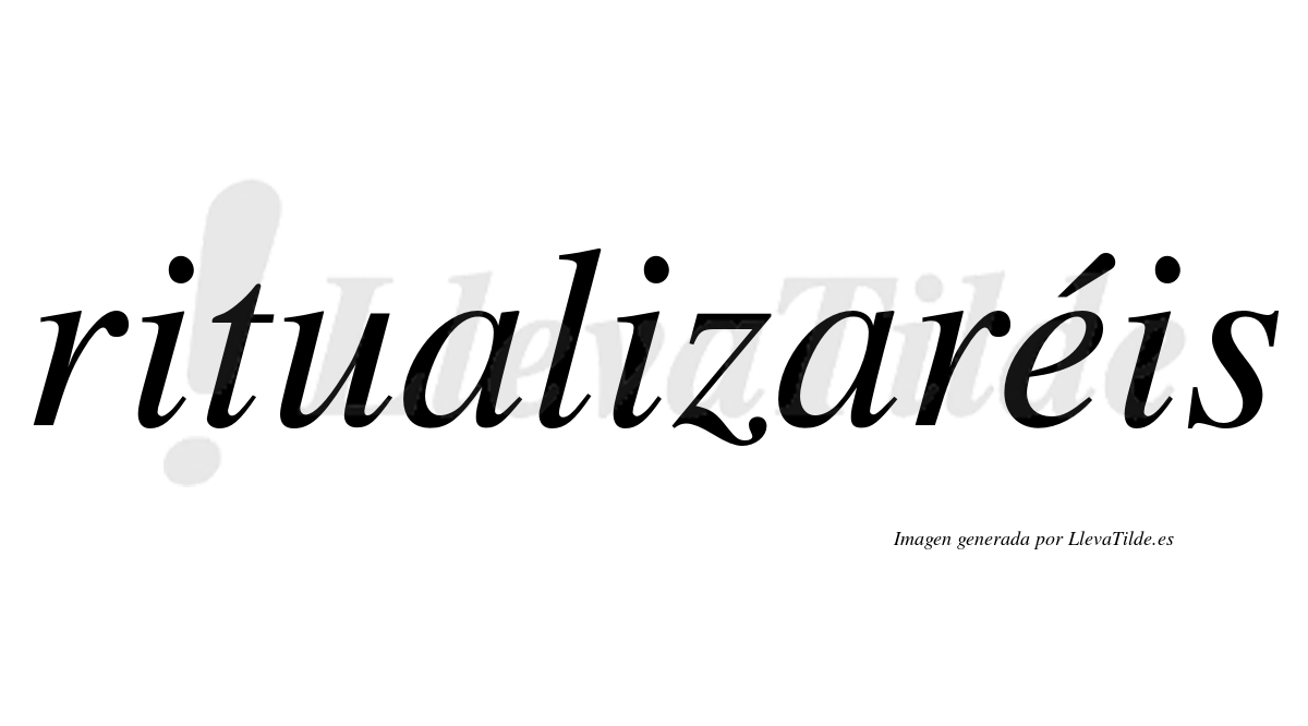 Ritualizaréis  lleva tilde con vocal tónica en la «e»