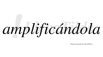 Amplificándola  lleva tilde con vocal tónica en la segunda «a»