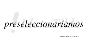 Preseleccionaríamos  lleva tilde con vocal tónica en la segunda «i»