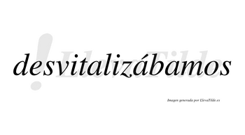 Desvitalizábamos  lleva tilde con vocal tónica en la segunda «a»