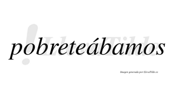 Pobreteábamos  lleva tilde con vocal tónica en la primera «a»