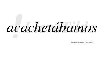 Acachetábamos  lleva tilde con vocal tónica en la tercera «a»