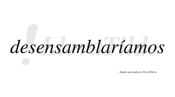 Desensamblaríamos  lleva tilde con vocal tónica en la «i»