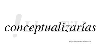 Conceptualizarías  lleva tilde con vocal tónica en la segunda «i»
