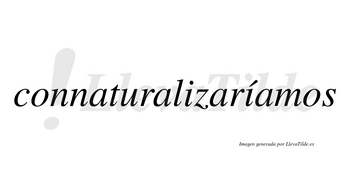 Connaturalizaríamos  lleva tilde con vocal tónica en la segunda «i»