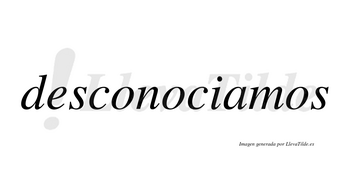 Desconociamos no lleva tilde con vocal tónica en la «a»