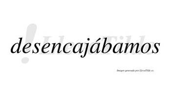 Desencajábamos  lleva tilde con vocal tónica en la segunda «a»
