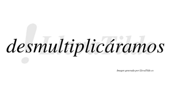 Desmultiplicáramos  lleva tilde con vocal tónica en la primera «a»