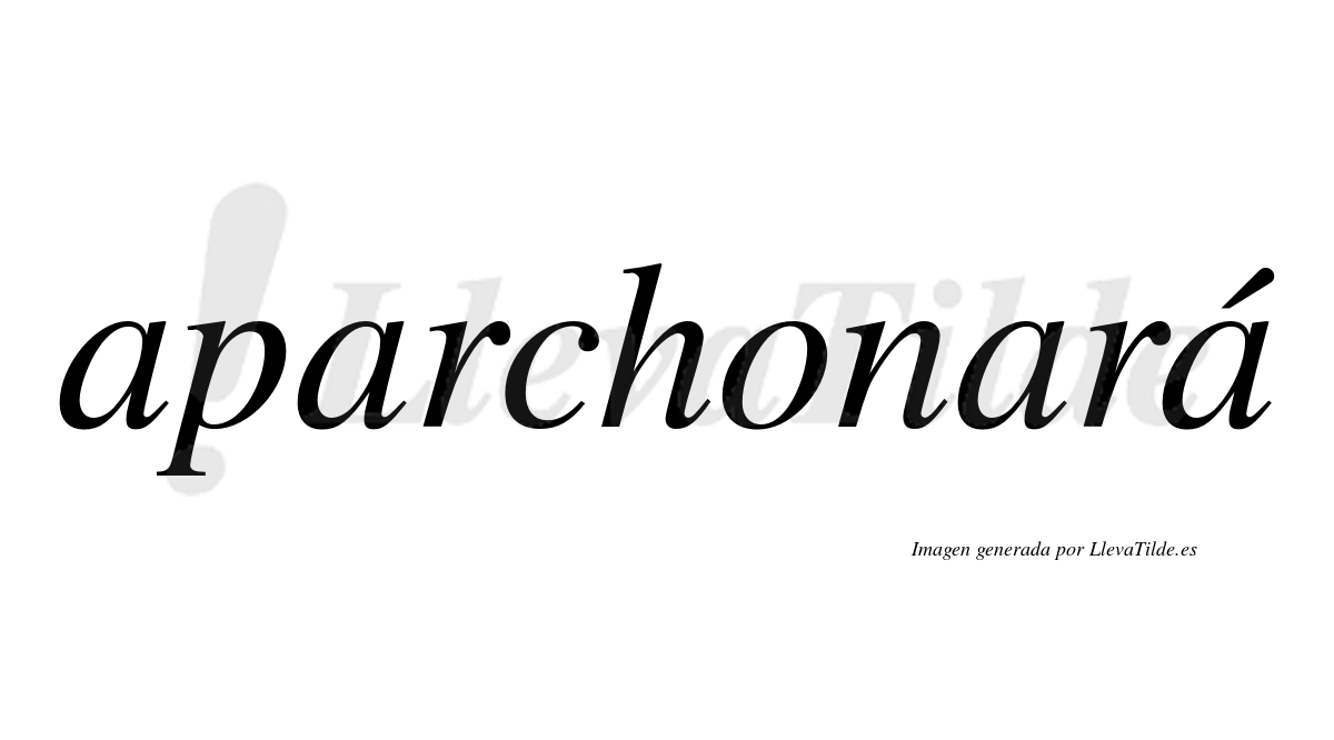 Aparchonará  lleva tilde con vocal tónica en la cuarta "a"