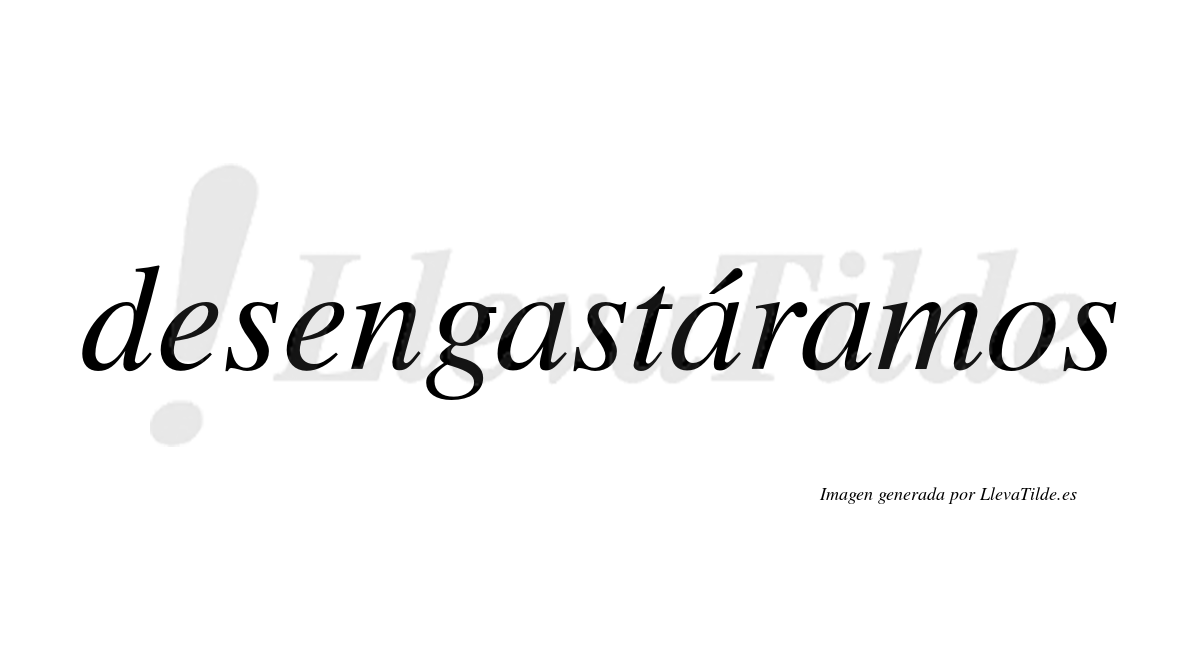 Desengastáramos  lleva tilde con vocal tónica en la segunda «a»