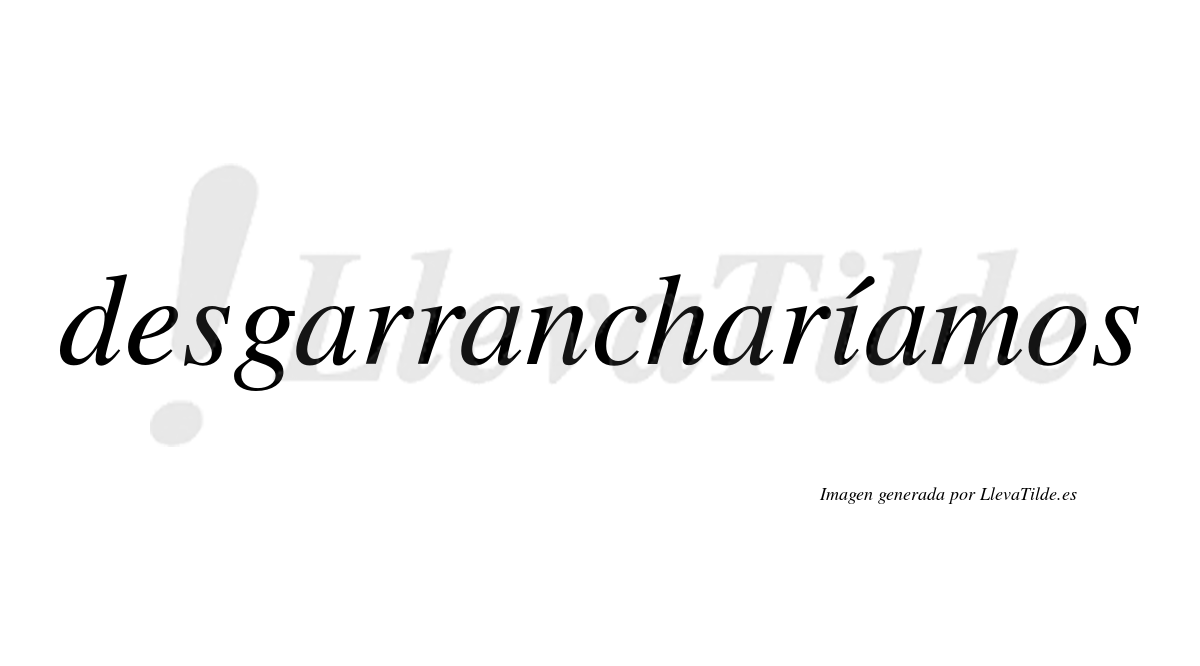 Desgarrancharíamos  lleva tilde con vocal tónica en la «i»