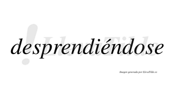 Desprendiéndose  lleva tilde con vocal tónica en la tercera «e»