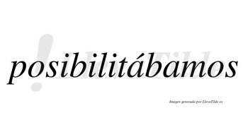 Posibilitábamos  lleva tilde con vocal tónica en la primera «a»