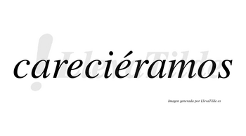 Careciéramos  lleva tilde con vocal tónica en la segunda «e»