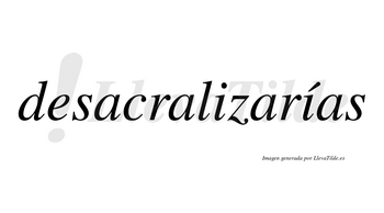 Desacralizarías  lleva tilde con vocal tónica en la segunda «i»