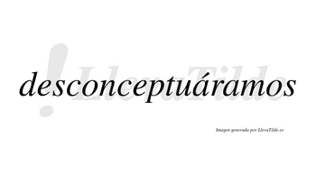 Desconceptuáramos  lleva tilde con vocal tónica en la primera «a»