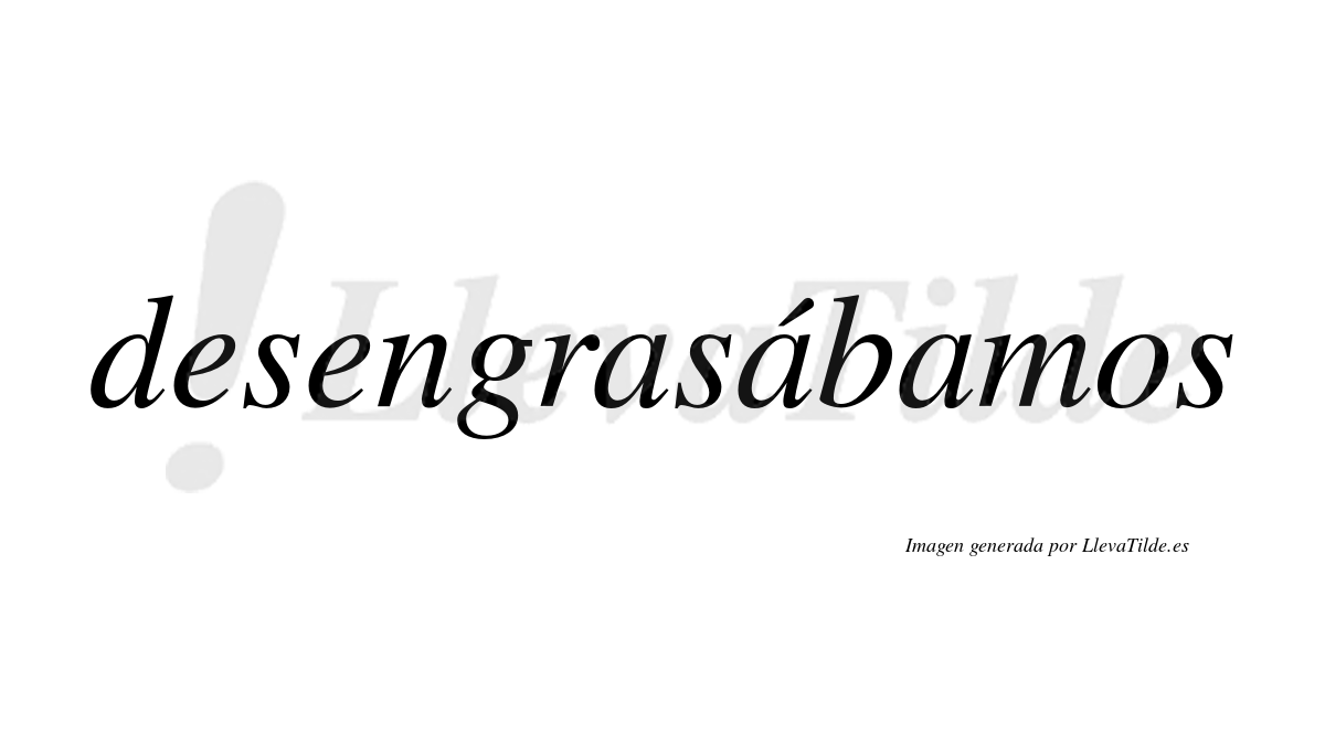 Desengrasábamos  lleva tilde con vocal tónica en la segunda «a»