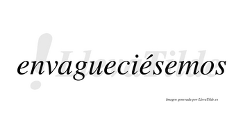 Envagueciésemos  lleva tilde con vocal tónica en la tercera «e»