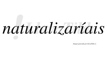 Naturalizaríais  lleva tilde con vocal tónica en la segunda «i»