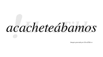 Acacheteábamos  lleva tilde con vocal tónica en la tercera «a»