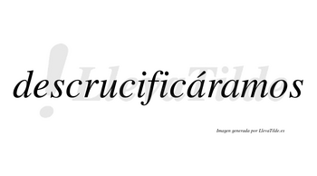 Descrucificáramos  lleva tilde con vocal tónica en la primera «a»