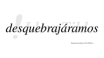 Desquebrajáramos  lleva tilde con vocal tónica en la segunda «a»