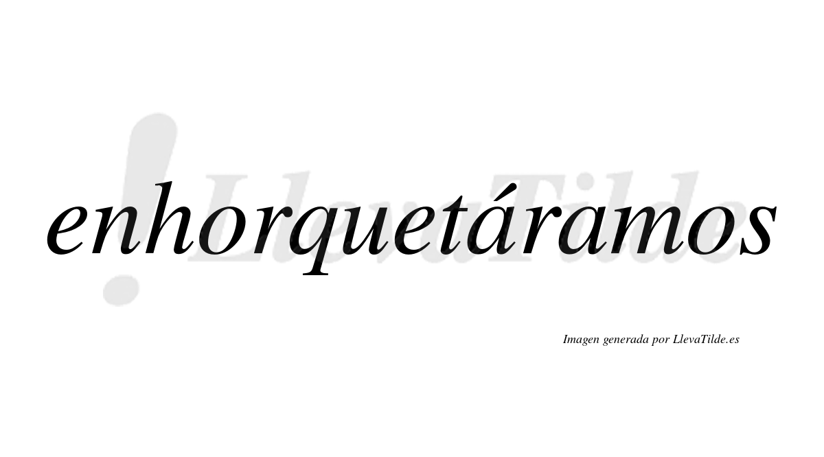 Enhorquetáramos  lleva tilde con vocal tónica en la primera «a»