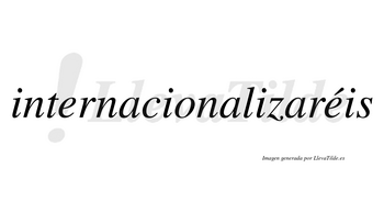 Internacionalizaréis  lleva tilde con vocal tónica en la segunda «e»