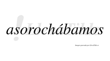 Asorochábamos  lleva tilde con vocal tónica en la segunda «a»
