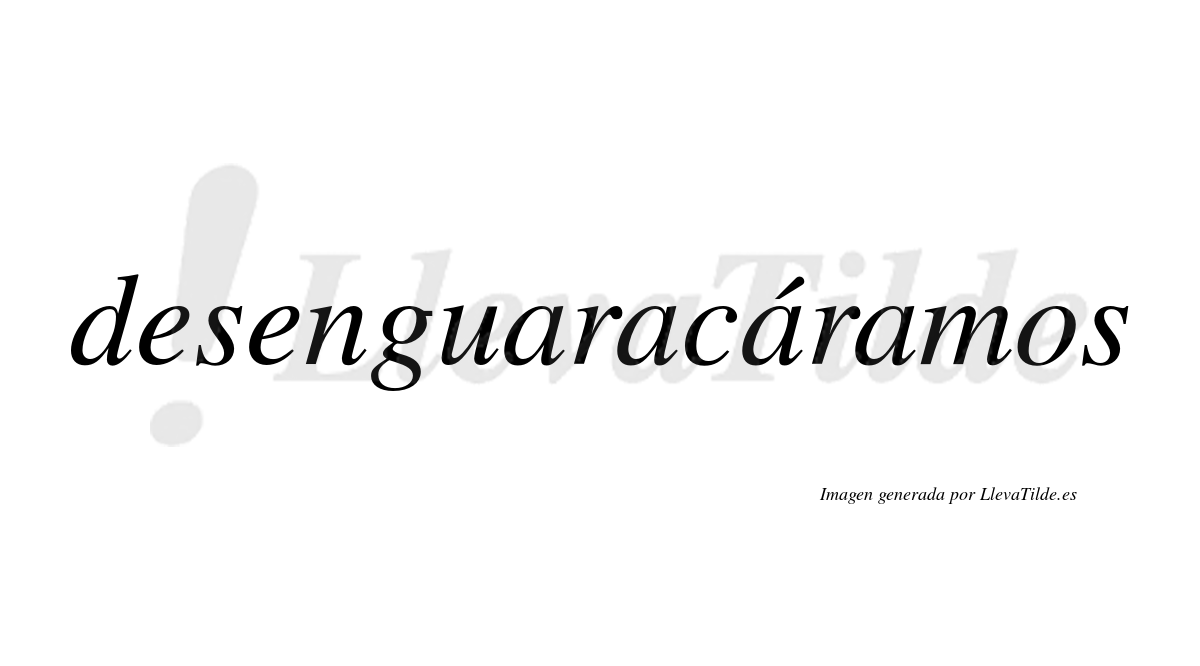 Desenguaracáramos  lleva tilde con vocal tónica en la tercera «a»