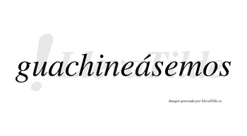 Guachineásemos  lleva tilde con vocal tónica en la segunda «a»