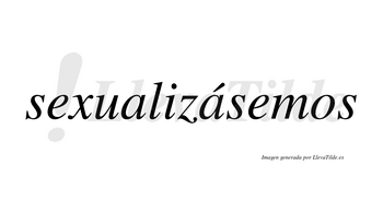 Sexualizásemos  lleva tilde con vocal tónica en la segunda «a»