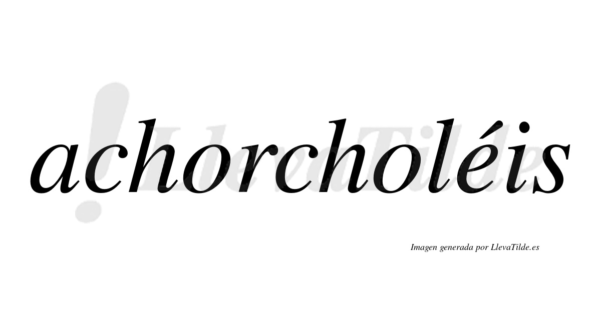 Achorcholéis  lleva tilde con vocal tónica en la "e"
