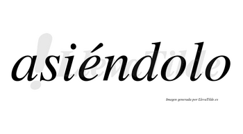 Asiéndolo  lleva tilde con vocal tónica en la «e»