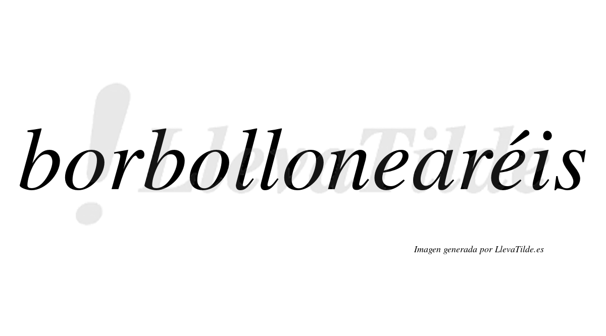 Borbollonearéis  lleva tilde con vocal tónica en la segunda "e"